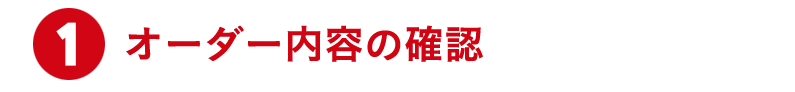 ①オーダー内容の確認